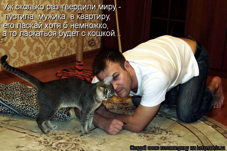 Котоматрица: Уж сколько раз твердили миру - его ласкай хотя б немножко,  а то ласкаться будет с кошкой... пустила  мужика  в квартиру,