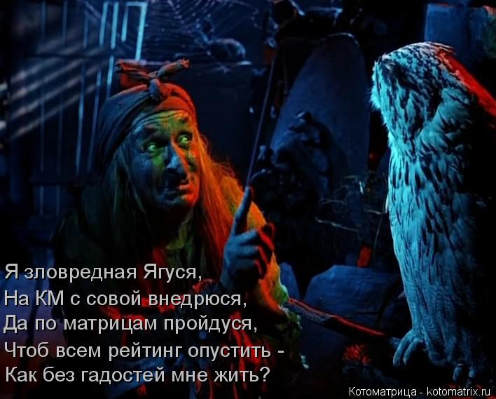 Я зловредная Ягуся, На КМ с совой внедрюся, Да по матрицам пройдуся, Чтоб всем рейтинг опустить - Как... Котоматрица: Я зловредная Ягуся, На КМ с совой внедрюся, Да по матрицам пройдуся, Чтоб всем рейтинг опустить - Как без гадостей мне жить?