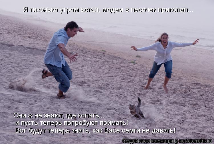 Я тихонько утром встал, модем в песочек прикопал... Они ж не знают, где копать... и пусть теперь попр... Котоматрица: Я тихонько утром встал, модем в песочек прикопал... Они ж не знают, где копать... и пусть теперь попробуют поймать! Вот будут теперь знать, как