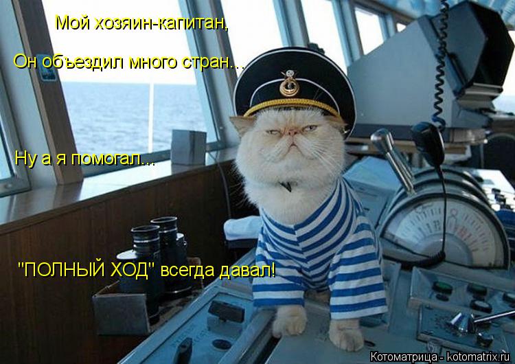 Мой хозяин-капитан, Он объездил много стран... Ну а я помогал... "ПОЛНЫЙ ХОД" всегда давал!... Котоматрица: Мой хозяин-капитан, Он объездил много стран... Ну а я помогал... "ПОЛНЫЙ ХОД" всегда давал!