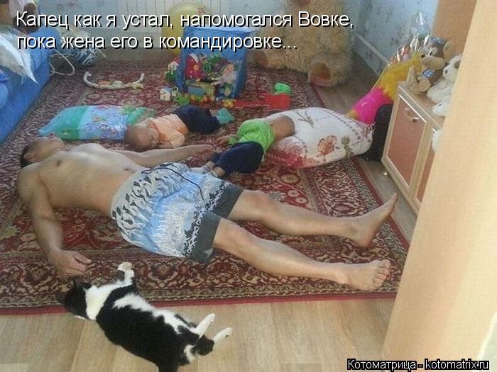 Капец как я устал, напомогался Вовке, пока жена его в командировке...... Котоматрица: Капец как я устал, напомогался Вовке, пока жена его в командировке...
