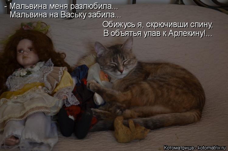 - Мальвина меня разлюбила... Мальвина на Ваську забила... Обижусь я, скрючивши спину, В объятья упав... Котоматрица: - Мальвина меня разлюбила... Мальвина на Ваську забила... Обижусь я, скрючивши спину, В объятья упав к Арлекину!...