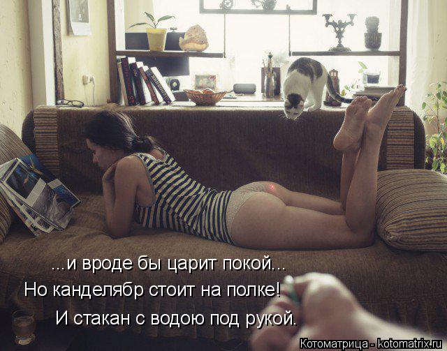 ...и вроде бы царит покой... Но канделябр стоит на полке! И стакан с водою под рукой.... Котоматрица: ...и вроде бы царит покой... Но канделябр стоит на полке! И стакан с водою под рукой.
