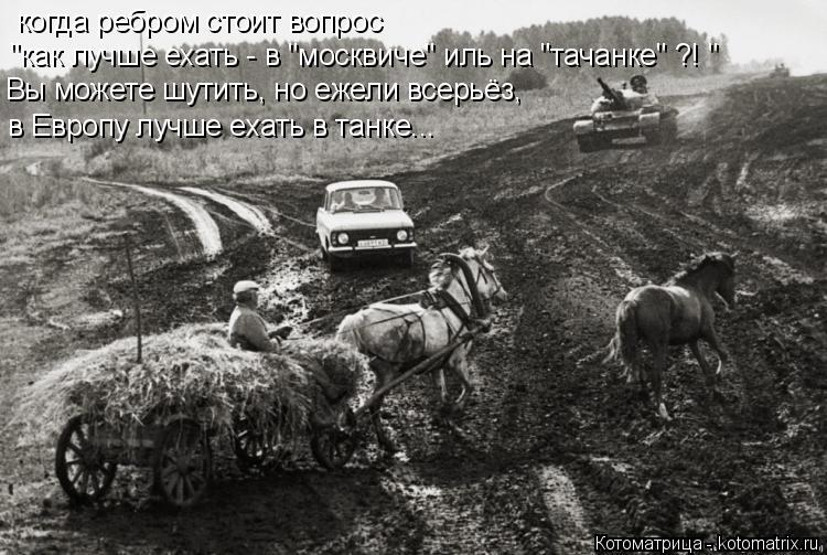 Котоматрица: когда ребром стоит вопрос "как лучше ехать - в "москвиче" иль на "тачанке" ?! " Вы можете шутить, но ежели всерьёз, в Европу лучше ехать в танке...