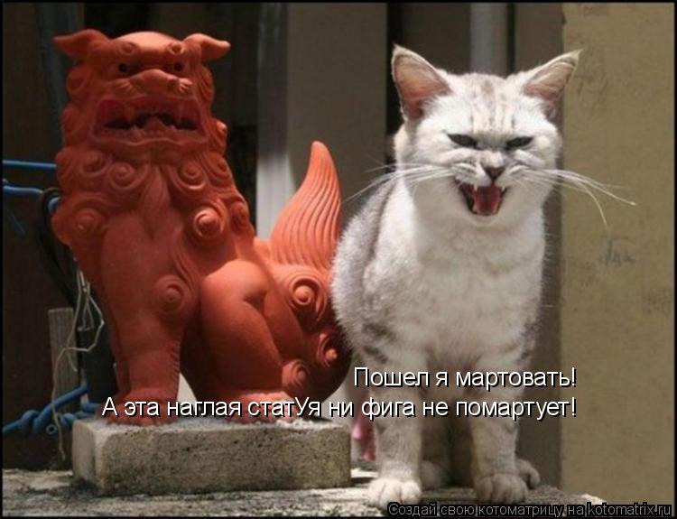 Котоматрица: Пошел я мартовать! А эта наглая статУя ни фига не помартует!