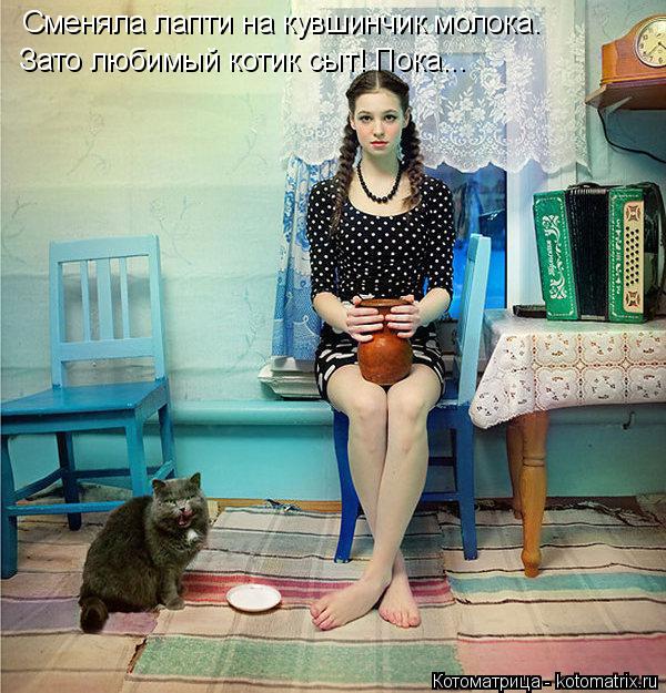 Сменяла лапти на кувшинчик молока. Зато любимый котик сыт! Пока...... Котоматрица: Сменяла лапти на кувшинчик молока. Зато любимый котик сыт! Пока...