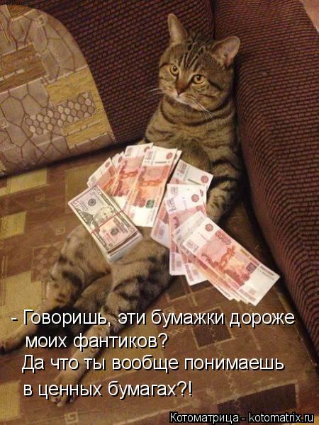 - Говоришь, эти бумажки дороже моих фантиков? Да что ты вообще понимаешь в ценных бумагах?!... Котоматрица: - Говоришь, эти бумажки дороже моих фантиков? Да что ты вообще понимаешь в ценных бумагах?!