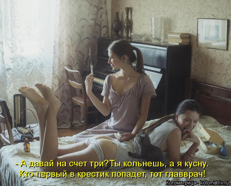 - А давай на счет три?Ты кольнешь, а я кусну. Кто первый в крестик попадет, тот главврач!... Котоматрица: - А давай на счет три?Ты кольнешь, а я кусну. Кто первый в крестик попадет, тот главврач!