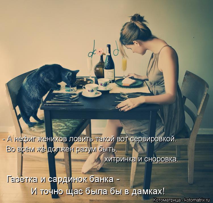 - А нефиг женихов ловить такой вот сервировкой. Во всём же должен разум быть, хитринка и сноровка. Га... Котоматрица: - А нефиг женихов ловить такой вот сервировкой. Во всём же должен разум быть, хитринка и сноровка. Газетка и сардинок банка - И точно щас была