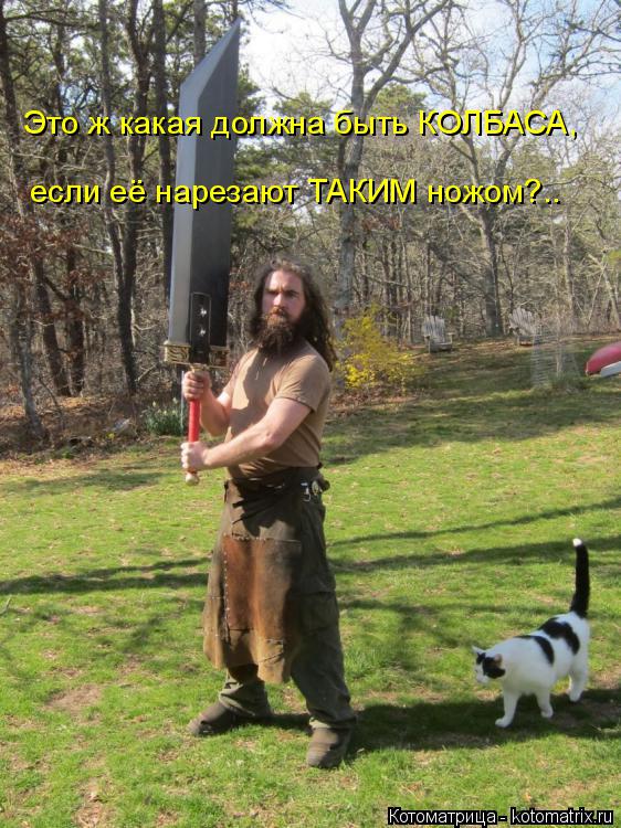 Это ж какая должна быть КОЛБАСА, если её нарезают ТАКИМ ножом?..... Котоматрица: Это ж какая должна быть КОЛБАСА, если её нарезают ТАКИМ ножом?..