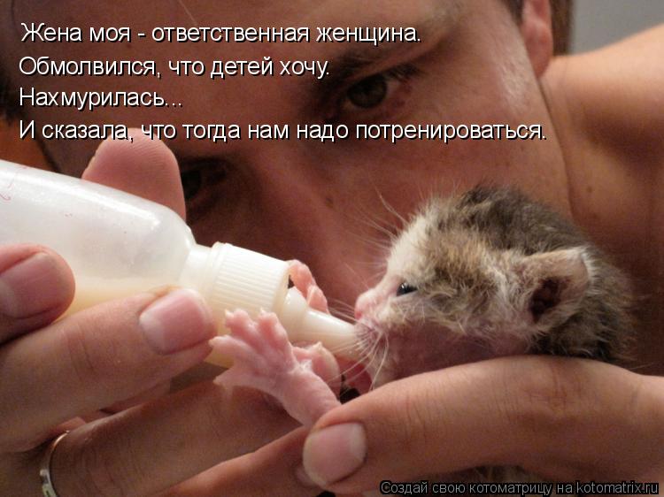 Котоматрица: Жена моя - ответственная женщина. Нахмурилась... И сказала, что тогда нам надо потренироваться. Обмолвился, что детей хочу.