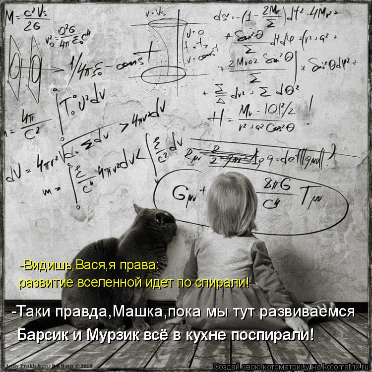 Котоматрица: развитие вселенной идет по спирали!   -Видишь,Вася,я права: -Таки правда,Машка,пока мы тут развиваемся Барсик и Мурзик всё в кухне поспирали! ?