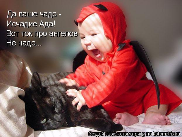 Котоматрица: Исчадие Ада! Вот ток про ангелов Не надо... Да ваше чадо -