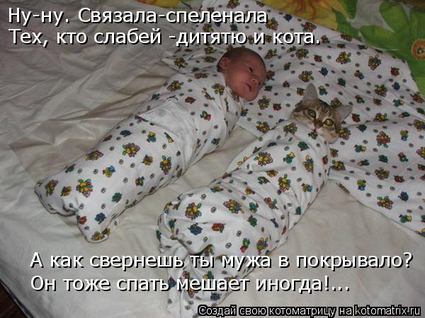 Ну-ну. Связала-спеленала Тех, кто слабей -дитятю и кота. А как свернешь ты мужа в покрывало? Он тоже ... Котоматрица: Ну-ну. Связала-спеленала Тех, кто слабей -дитятю и кота. А как свернешь ты мужа в покрывало? Он тоже спать мешает иногда!...