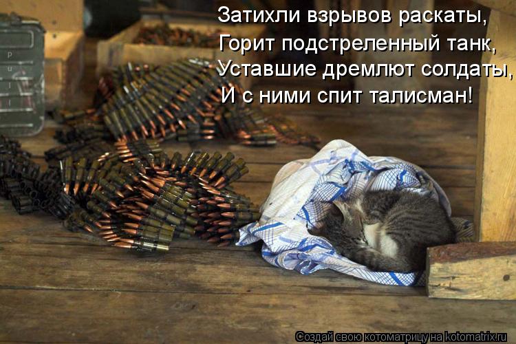 Уставшие дремлют солдаты, И с ними спит талисман! Затихли взрывов раскаты, Горит подстреленный танк,... Котоматрица: Уставшие дремлют солдаты, И с ними спит талисман! Затихли взрывов раскаты, Горит подстреленный танк,