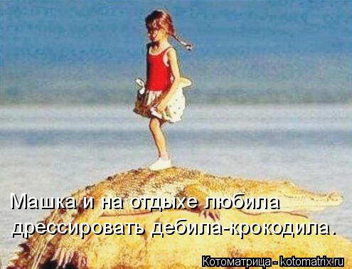 Машка и на отдыхе любила дрессировать дебила-крокодила.... Котоматрица: Машка и на отдыхе любила дрессировать дебила-крокодила.