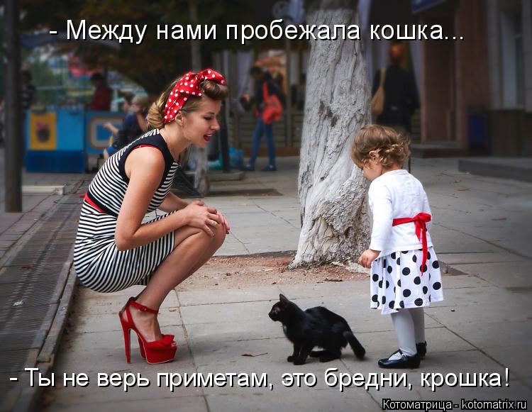 - Между нами пробежала кошка... - Ты не верь приметам, это бредни, крошка!... Котоматрица: - Между нами пробежала кошка... - Ты не верь приметам, это бредни, крошка!