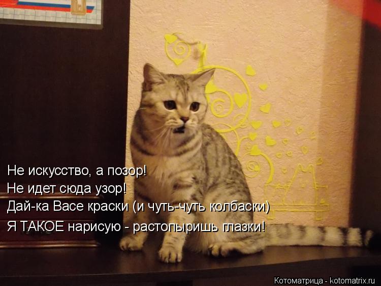 Котоматрица: Не искусство, а позор! Не идет сюда узор! Дай-ка Васе краски (и чуть-чуть колбаски) Я ТАКОЕ нарисую - растопыришь глазки!