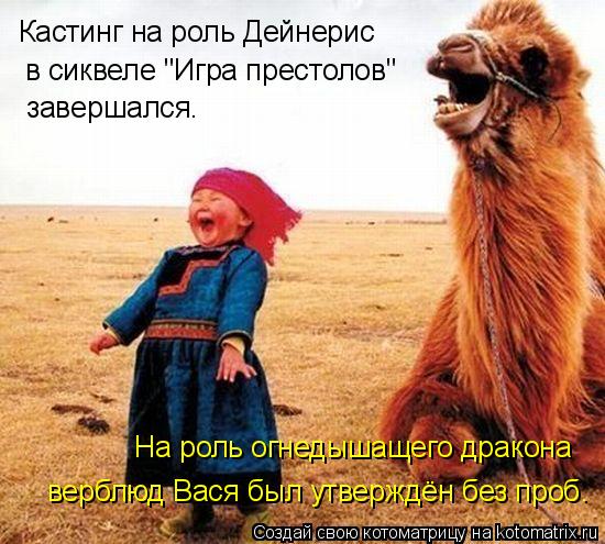 Кастинг на роль Дейнерис в сиквеле "Игра престолов" завершался. верблюд Вася был утверждён без проб. ... Котоматрица: Кастинг на роль Дейнерис в сиквеле "Игра престолов" завершался. верблюд Вася был утверждён без проб. На роль огнедышащего дракона