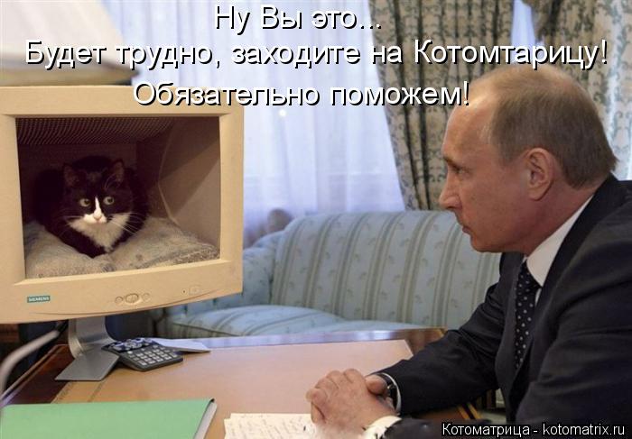 Ну Вы это... Будет трудно, заходите на Котомтарицу! Обязательно поможем!... Котоматрица: Ну Вы это... Будет трудно, заходите на Котомтарицу! Обязательно поможем!