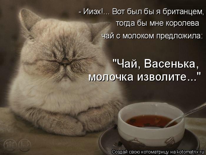 - Ииэх!... Вот был бы я британцем, тогда бы мне королева чай с молоком предложила: "Чай, Васенька, мо... Котоматрица: - Ииэх!... Вот был бы я британцем, тогда бы мне королева чай с молоком предложила: "Чай, Васенька, молочка изволите..."