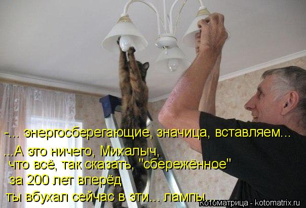 -... энергосберегающие, значица, вставляем... за 200 лет вперёд ты вбухал сейчас в эти... лампы... ч... Котоматрица: -... энергосберегающие, значица, вставляем... за 200 лет вперёд ты вбухал сейчас в эти... лампы... что всё, так сказать, "сбережённое" ...А это ничег?