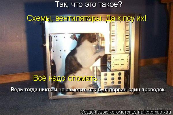 Так, что это такое? Схемы, вентиляторы. Да к псу их! Всё надо сломать. Ведь тогда никто и не заметит,... Котоматрица: Так, что это такое? Схемы, вентиляторы. Да к псу их! Всё надо сломать. Ведь тогда никто и не заметит, что был порван один проводок.