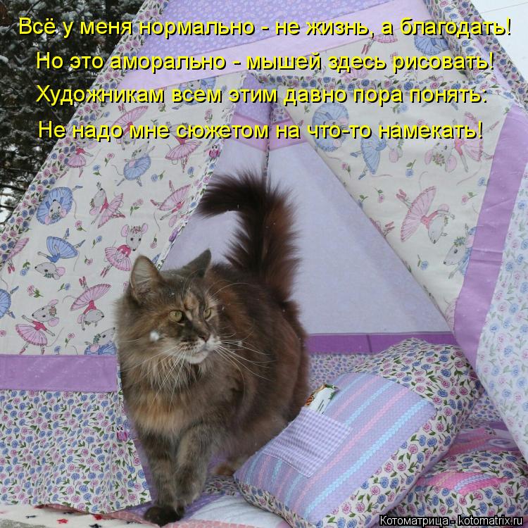 Всё у меня нормально - не жизнь, а благодать! Но это аморально - мышей здесь рисовать! Художникам все... Котоматрица: Всё у меня нормально - не жизнь, а благодать! Но это аморально - мышей здесь рисовать! Художникам всем этим давно пора понять: Не надо мне сюже