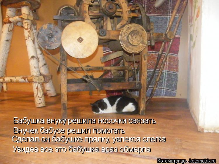 Бабушка внуку решила носочки связать Внучек бабусе решил помогать Сделал он бабушке прялку, увлекся с... Котоматрица: Бабушка внуку решила носочки связать Внучек бабусе решил помогать Сделал он бабушке прялку, увлекся слегка Увидев все это бабушка враз обм