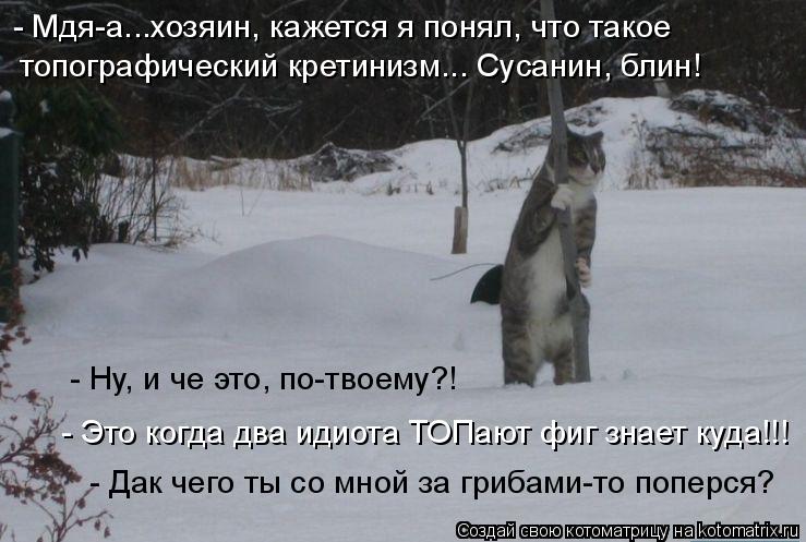 - Мдя-а...хозяин, кажется я понял, что такое топографический кретинизм... Сусанин, блин! - Это когда... Котоматрица: - Мдя-а...хозяин, кажется я понял, что такое топографический кретинизм... Сусанин, блин! - Это когда два идиота ТОПают фиг знает куда!!! - Дак чег?