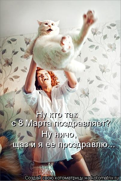 Ну кто так с 8 Марта поздравляет? Ну ничо, щаз и я ее проздравлю...... Котоматрица: Ну кто так с 8 Марта поздравляет? Ну ничо, щаз и я ее проздравлю...