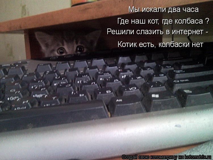 Мы искали два часа Где наш кот, где колбаса ? Решили слазить в интернет - Котик есть, колбаски нет... Котоматрица: Мы искали два часа Где наш кот, где колбаса ? Решили слазить в интернет - Котик есть, колбаски нет