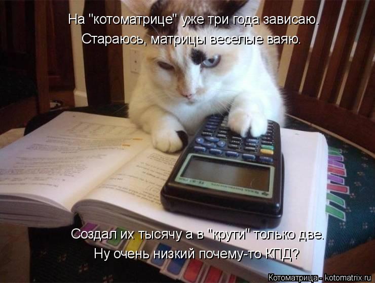 Ну очень низкий почему-то КПД? На "котоматрице" уже три года зависаю. Стараюсь, матрицы веселые ваяю.... Котоматрица: Ну очень низкий почему-то КПД? На "котоматрице" уже три года зависаю. Стараюсь, матрицы веселые ваяю. Создал их тысячу а в "крути" только две.