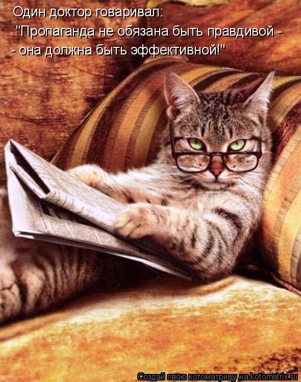 Котоматрица: Один доктор говаривал: "Пропаганда не обязана быть правдивой - - она должна быть эффективной!"