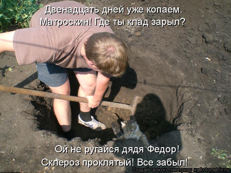 Склероз проклятый! Все забыл! Ой не ругайся дядя Федор! Двенадцать дней уже копаем. Матроскин! Где ты... Котоматрица: Склероз проклятый! Все забыл! Ой не ругайся дядя Федор! Двенадцать дней уже копаем. Матроскин! Где ты клад зарыл?