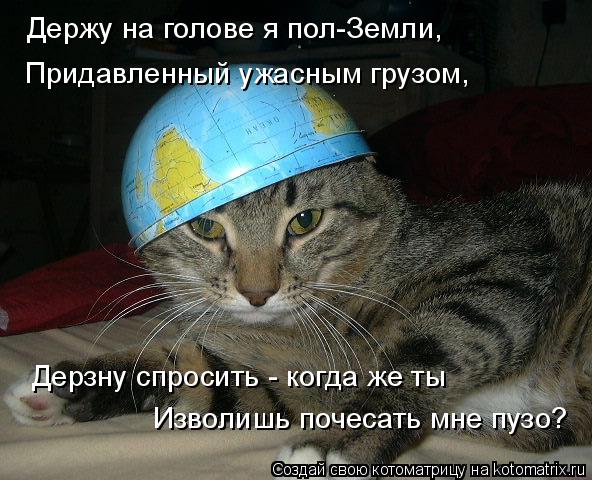 Держу на голове я пол-Земли, Придавленный ужасным грузом, Дерзну спросить - когда же ты Изволишь поче... Котоматрица: Держу на голове я пол-Земли, Придавленный ужасным грузом, Дерзну спросить - когда же ты Изволишь почесать мне пузо?
