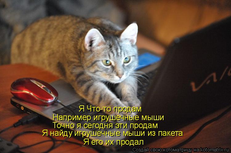 Я Что-то продам Например игрушечные мыши Точно я сегодня эти продам Я найду игрушечные мыши из пакета... Котоматрица: Я Что-то продам Например игрушечные мыши Точно я сегодня эти продам Я найду игрушечные мыши из пакета Я его их продал