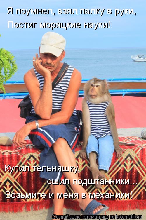 Котоматрица: Я поумнел, взял палку в руки, Постиг моряцкие науки! Купил тельняшку,  сшил подштанники... Возьмите и меня в механики!