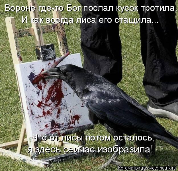 Что от лисы потом осталось, я здесь сейчас изобразила! Вороне где-то Бог послал кусок тротила. И как ... Котоматрица: Что от лисы потом осталось, я здесь сейчас изобразила! Вороне где-то Бог послал кусок тротила. И как всегда лиса его стащила...