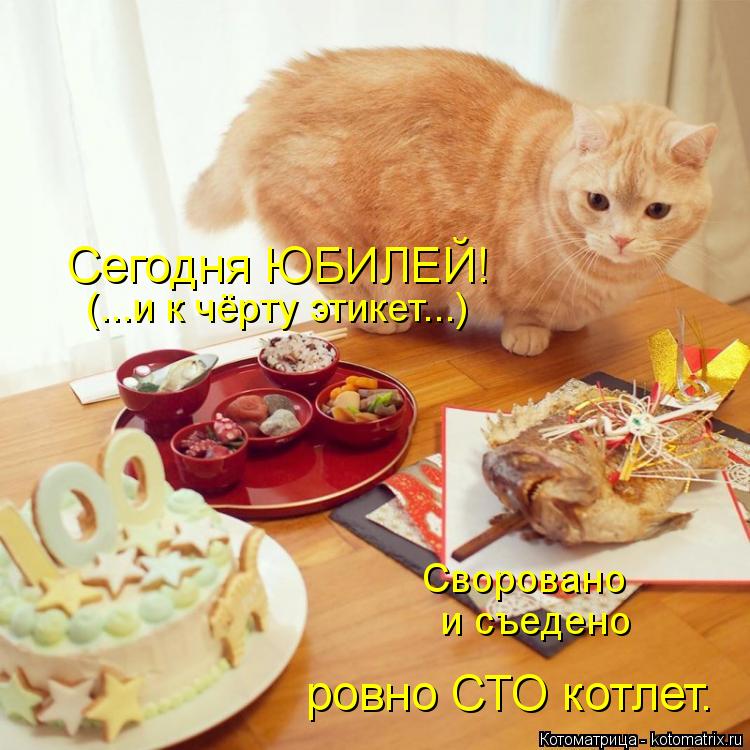 Сегодня ЮБИЛЕЙ! (...и к чёрту этикет...) ровно СТО котлет. Своровано и съедено... Котоматрица: Сегодня ЮБИЛЕЙ! (...и к чёрту этикет...) ровно СТО котлет. Своровано и съедено