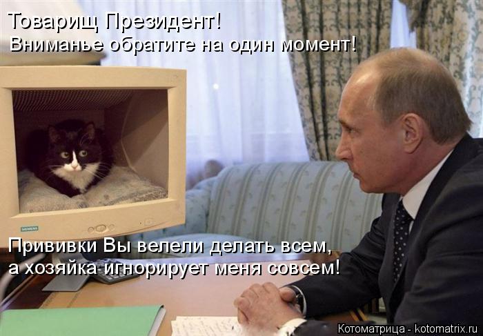 Товарищ Президент! Вниманье обратите на один момент! Прививки Вы велели делать всем, а хозяйка игнори... Котоматрица: Товарищ Президент! Вниманье обратите на один момент! Прививки Вы велели делать всем, а хозяйка игнорирует меня совсем!