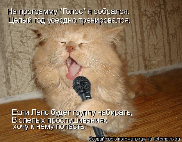 На программу "Голос" я собрался. Целый год усердно тренировался. Если Лепс будет группу набирать, В с... Котоматрица: На программу "Голос" я собрался. Целый год усердно тренировался. Если Лепс будет группу набирать, В слепых прослушиваниях хочу к нему попаст