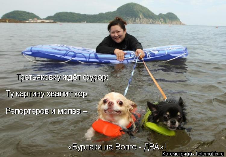 Третьяковку ждёт фурор: Ту картину хвалит хор Репортеров и молва – «Бурлаки на Волге - ДВА»!... Котоматрица: Третьяковку ждёт фурор: Ту картину хвалит хор Репортеров и молва – «Бурлаки на Волге - ДВА»!