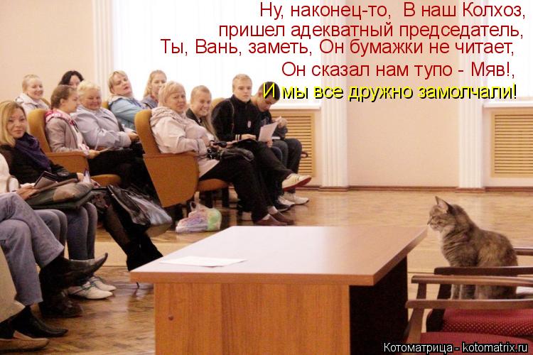 Ну, наконец-то, В наш Колхоз, пришел адекватный председатель, Ты, Вань, заметь, Он бумажки не читае... Котоматрица: Ну, наконец-то, В наш Колхоз, пришел адекватный председатель, Ты, Вань, заметь, Он бумажки не читает, Он сказал нам тупо - Мяв!, И мы все дружн