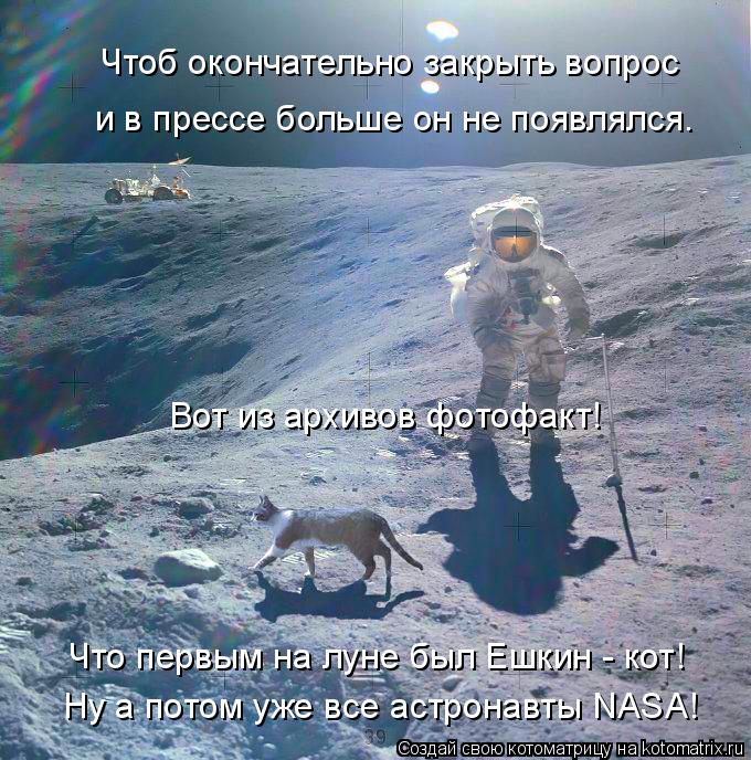 Ну а потом уже все астронавты NASA! Чтоб окончательно закрыть вопрос и в прессе больше он не появлялс... Котоматрица: Ну а потом уже все астронавты NASA! Чтоб окончательно закрыть вопрос и в прессе больше он не появлялся. Вот из архивов фотофакт! Что первым на ?
