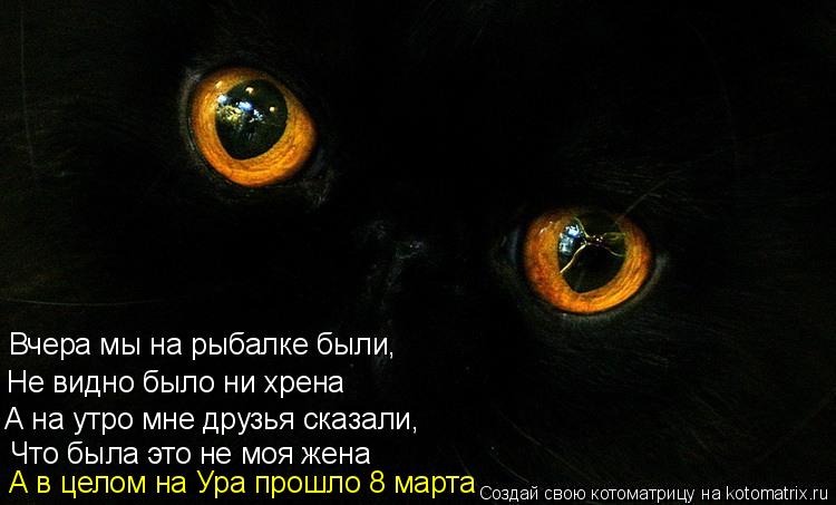 Что была это не моя жена А на утро мне друзья сказали, Не видно было ни хрена Вчера мы на рыбалке был... Котоматрица: Что была это не моя жена А на утро мне друзья сказали, Не видно было ни хрена Вчера мы на рыбалке были, А в целом на Ура прошло 8 марта