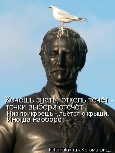 Хочешь знать, откель течёт - точки выбери отсчёт. точки выбери отсчёт. Низ прикроешь - льётся с кр... Котоматрица: Хочешь знать, откель течёт - точки выбери отсчёт. точки выбери отсчёт. Низ прикроешь - льётся с крыши. Иногда наоборот.