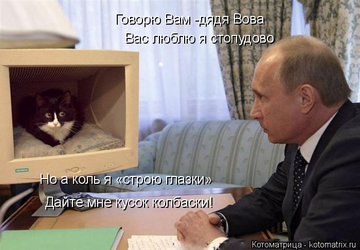 Говорю Вам -дядя Вова Вас люблю я стопудово Но а коль я «строю глазки» Дайте мне кусок колбаски!... Котоматрица: Говорю Вам -дядя Вова Вас люблю я стопудово Но а коль я «строю глазки» Дайте мне кусок колбаски!