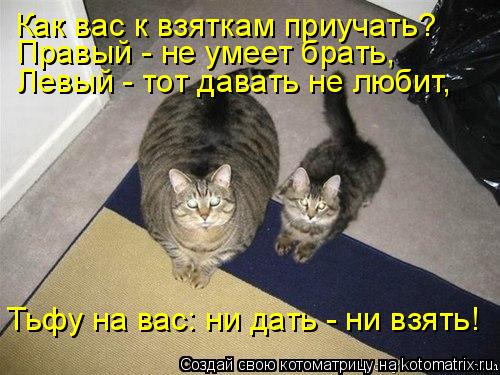 Тьфу на вас: ни дать - ни взять! Как вас к взяткам приучать? Левый - тот давать не любит, Правый - н... Котоматрица: Тьфу на вас: ни дать - ни взять! Как вас к взяткам приучать? Левый - тот давать не любит, Правый - не умеет брать,