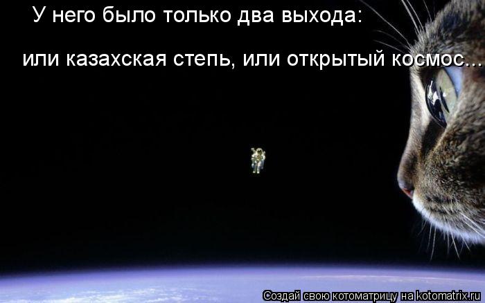или казахская степь, или открытый космос... У него было только два выхода:... Котоматрица: или казахская степь, или открытый космос... У него было только два выхода: